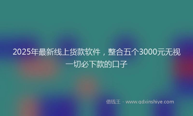 2025年最新线上货款软件，整合五个3000元无视一切必下款的口子