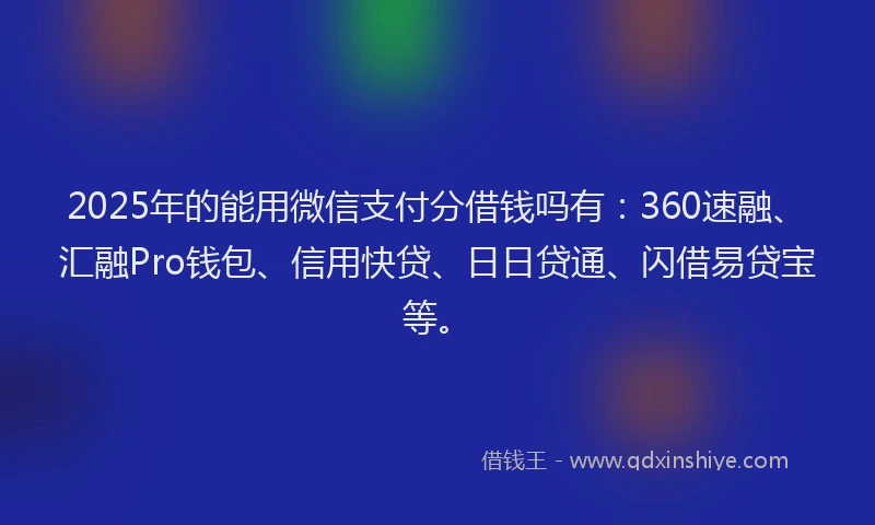 2025年的能用微信支付分借钱吗有：360速融、汇融Pro钱包、信用快贷、日日贷通、闪借易贷宝等。
