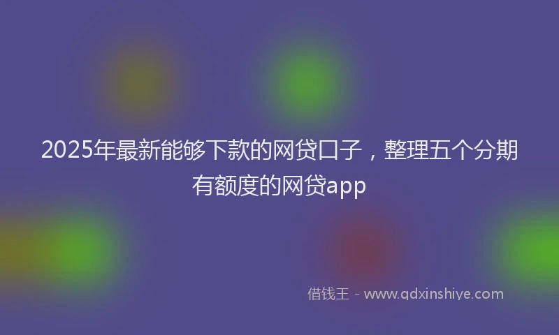 2025年最新能够下款的网贷口子，整理五个分期有额度的网贷app