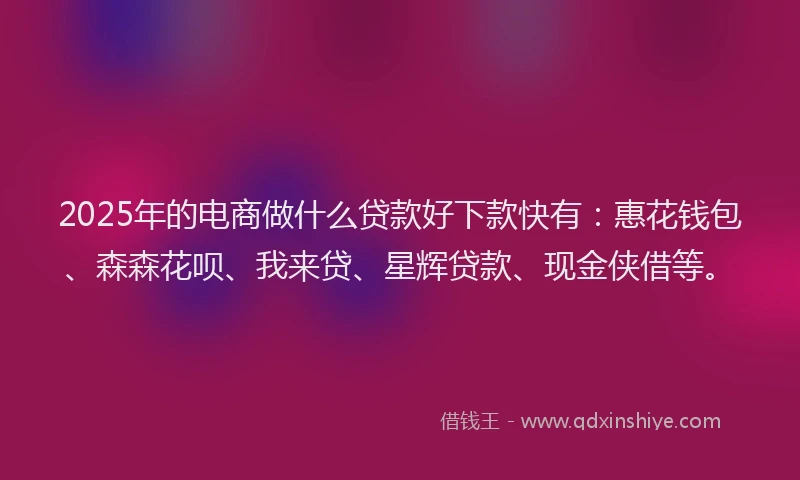 2025年的电商做什么贷款好下款快有：惠花钱包、森森花呗、我来贷、星辉贷款、现金侠借等。