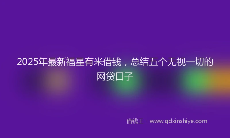 2025年最新福星有米借钱，总结五个无视一切的网贷口子
