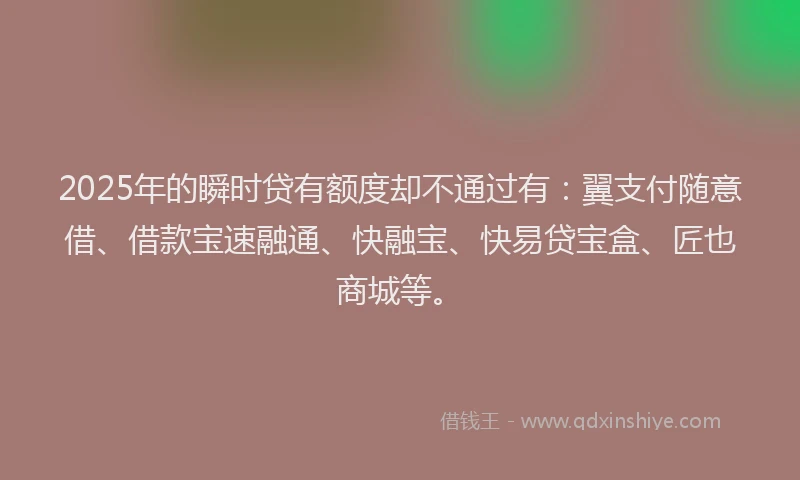 2025年的瞬时贷有额度却不通过有：翼支付随意借、借款宝速融通、快融宝、快易贷宝盒、匠也商城等。