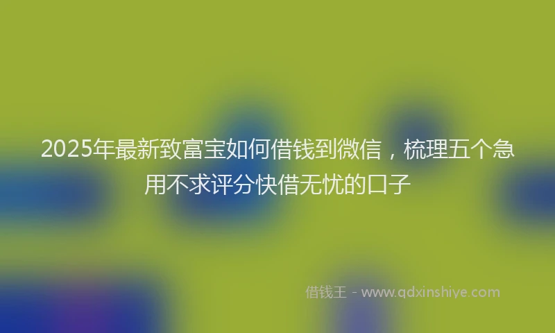 2025年最新致富宝如何借钱到微信，梳理五个急用不求评分快借无忧的口子
