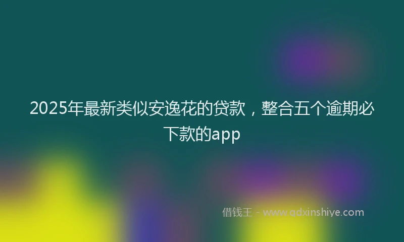 2025年最新类似安逸花的贷款，整合五个逾期必下款的app