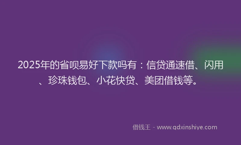 2025年的省呗易好下款吗有：信贷通速借、闪用、珍珠钱包、小花快贷、美团借钱等。