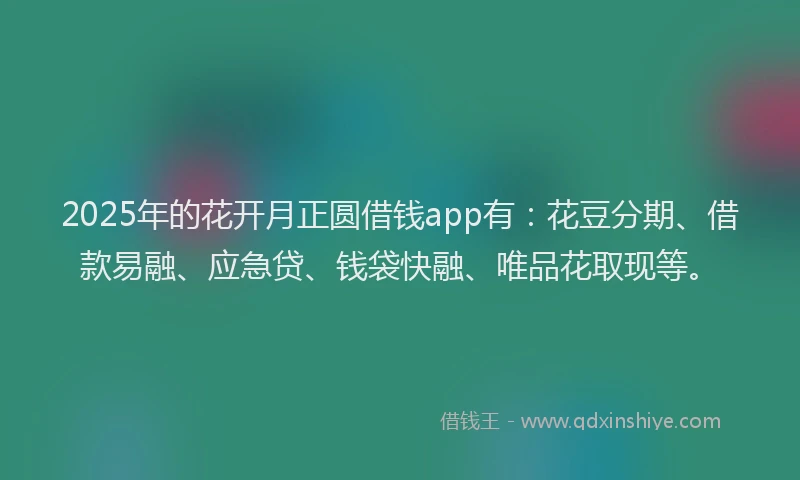 2025年的花开月正圆借钱app有：花豆分期、借款易融、应急贷、钱袋快融、唯品花取现等。