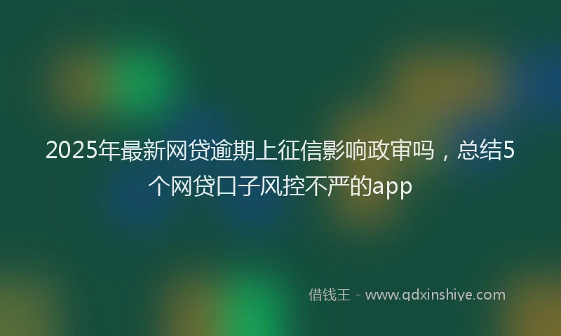 2025年最新网贷逾期上征信影响政审吗，总结5个网贷口子风控不严的app