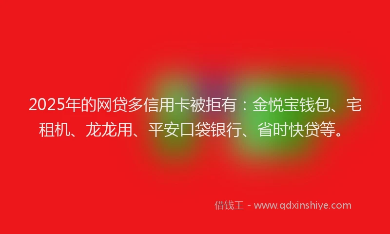 2025年的网贷多信用卡被拒有：金悦宝钱包、宅租机、龙龙用、平安口袋银行、省时快贷等。