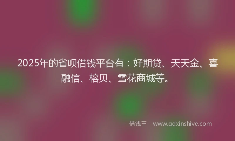 2025年的省呗借钱平台有：好期贷、天天金、喜融信、榕贝、雪花商城等。