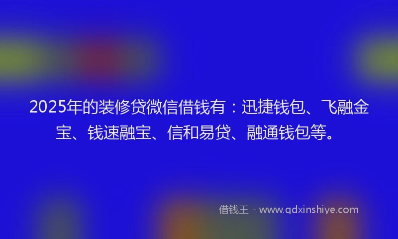 2025年的装修贷微信借钱有：迅捷钱包、飞融金宝、钱速融宝、信和易贷、融通钱包等。