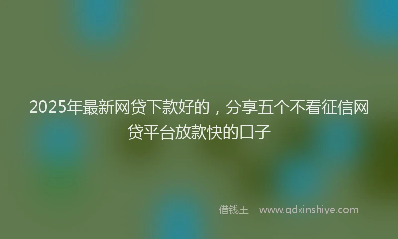 2025年最新网贷下款好的，分享五个不看征信网贷平台放款快的口子