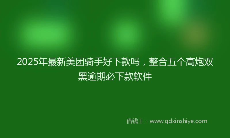 2025年最新美团骑手好下款吗，整合五个高炮双黑逾期必下款软件