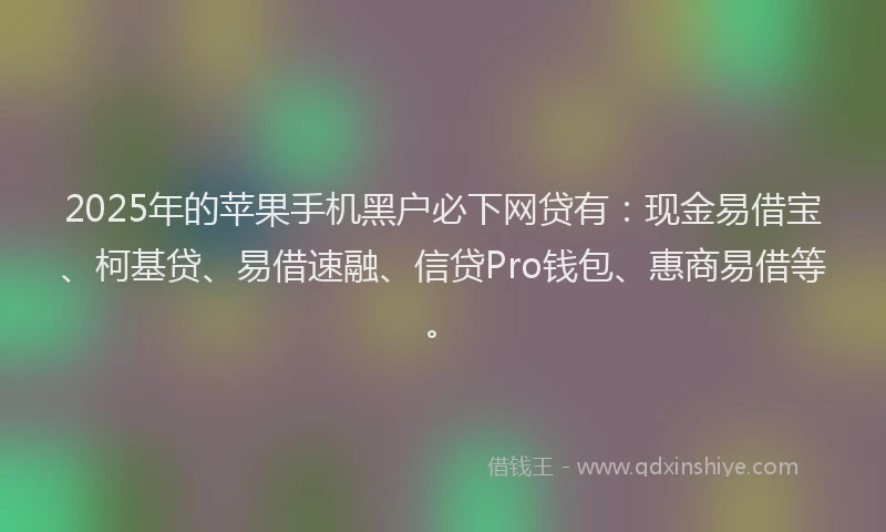 2025年的苹果手机黑户必下网贷有：现金易借宝、柯基贷、易借速融、信贷Pro钱包、惠商易借等。