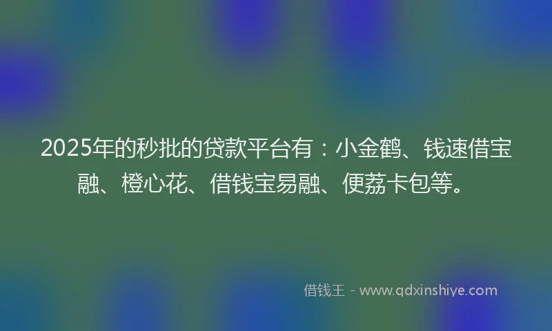 2025年的秒批的贷款平台有：小金鹤、钱速借宝融、橙心花、借钱宝易融、便荔卡包等。