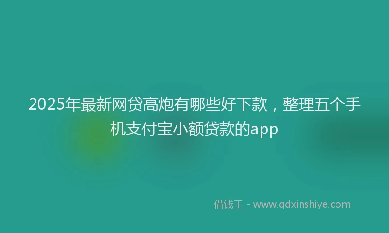 2025年最新网贷高炮有哪些好下款，整理五个手机支付宝小额贷款的app