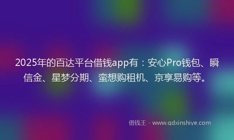2025年的百达平台借钱app有：安心Pro钱包、瞬信金、星梦分期、蛮想购租机、京享易购等。