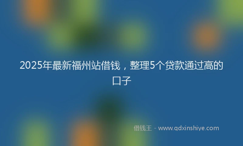 2025年最新福州站借钱，整理5个贷款通过高的口子