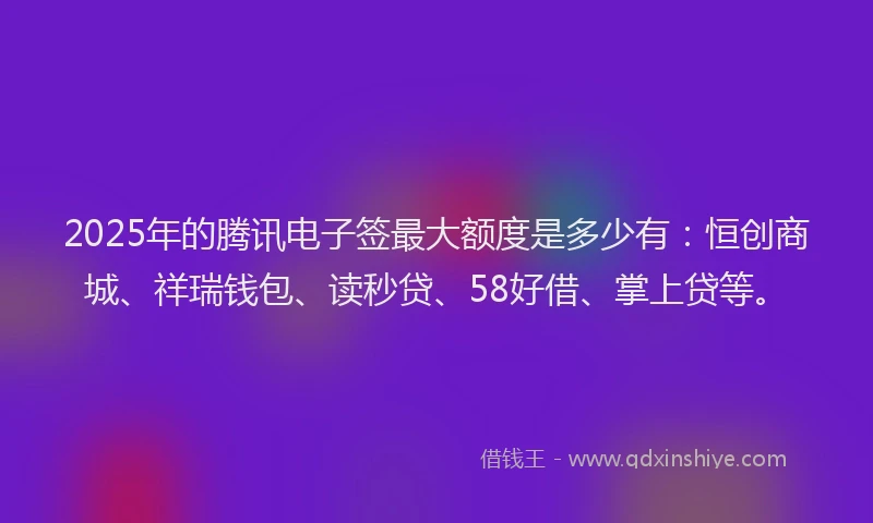 2025年的腾讯电子签最大额度是多少有：恒创商城、祥瑞钱包、读秒贷、58好借、掌上贷等。