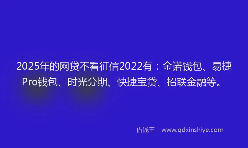 2025年的网贷不看征信2022有：金诺钱包、易捷Pro钱包、时光分期、快捷宝贷、招联金融等。