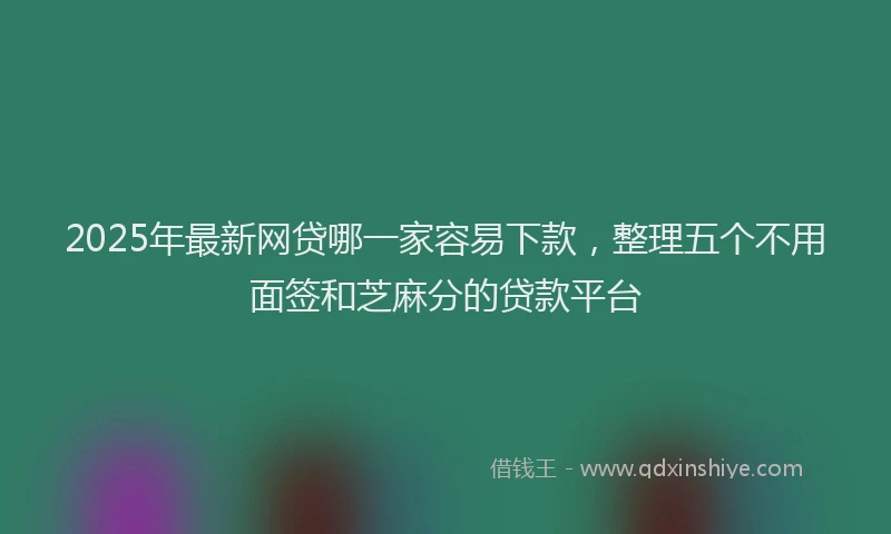 2025年最新网贷哪一家容易下款，整理五个不用面签和芝麻分的贷款平台
