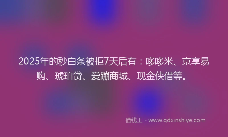 2025年的秒白条被拒7天后有：哆哆米、京享易购、琥珀贷、爱蹦商城、现金侠借等。