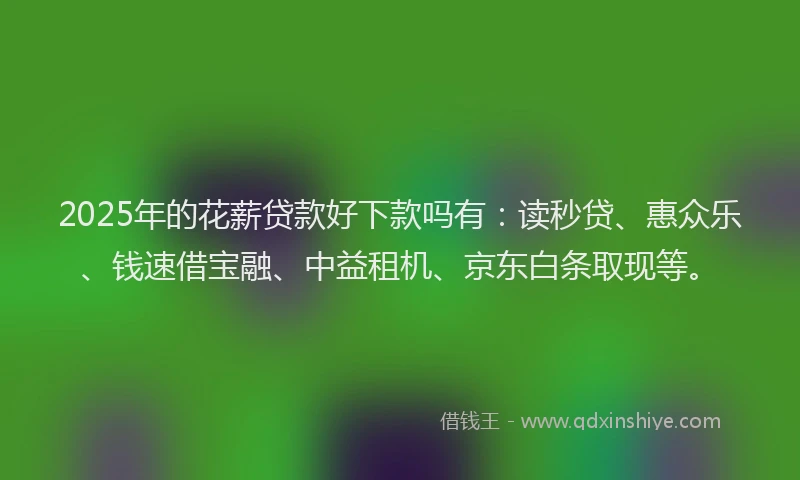 2025年的花薪贷款好下款吗有：读秒贷、惠众乐、钱速借宝融、中益租机、京东白条取现等。