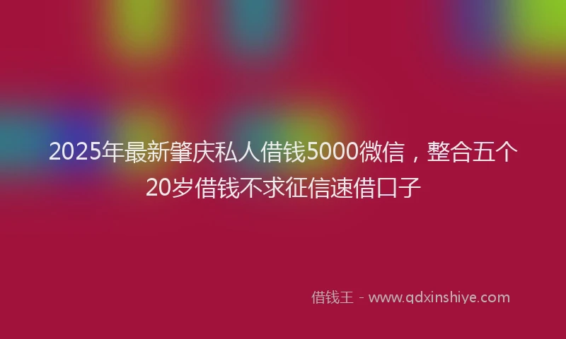 2025年最新肇庆私人借钱5000微信，整合五个20岁借钱不求征信速借口子