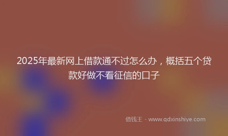 2025年最新网上借款通不过怎么办，概括五个贷款好做不看征信的口子