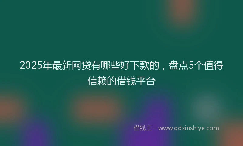 2025年最新网贷有哪些好下款的，盘点5个值得信赖的借钱平台