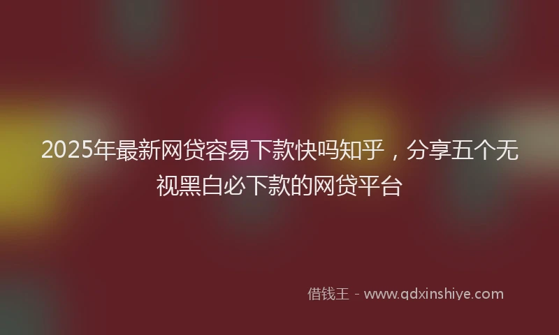 2025年最新网贷容易下款快吗知乎，分享五个无视黑白必下款的网贷平台