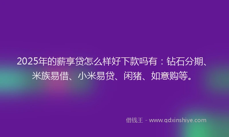 2025年的薪享贷怎么样好下款吗有：钻石分期、米族易借、小米易贷、闲猪、如意购等。