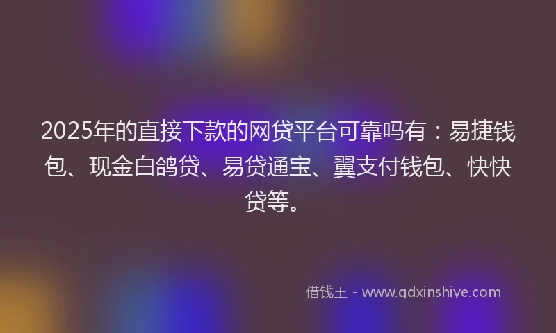 2025年的直接下款的网贷平台可靠吗有：易捷钱包、现金白鸽贷、易贷通宝、翼支付钱包、快快贷等。