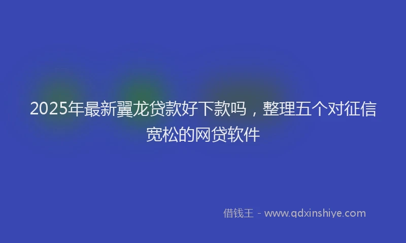 2025年最新翼龙贷款好下款吗，整理五个对征信宽松的网贷软件