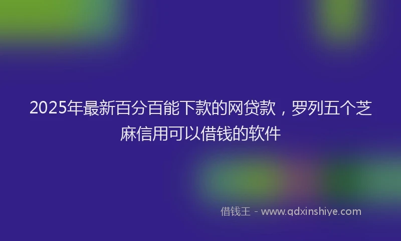2025年最新百分百能下款的网贷款，罗列五个芝麻信用可以借钱的软件