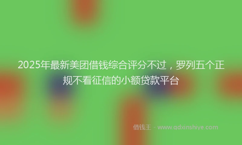 2025年最新美团借钱综合评分不过，罗列五个正规不看征信的小额贷款平台