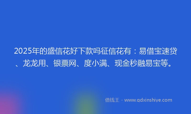 2025年的盛信花好下款吗征信花有：易借宝速贷、龙龙用、银票网、度小满、现金秒融易宝等。
