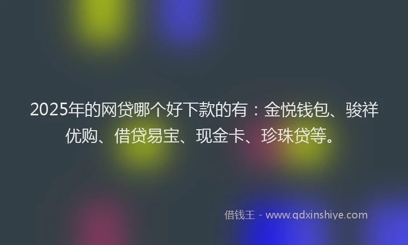 2025年的网贷哪个好下款的有：金悦钱包、骏祥优购、借贷易宝、现金卡、珍珠贷等。