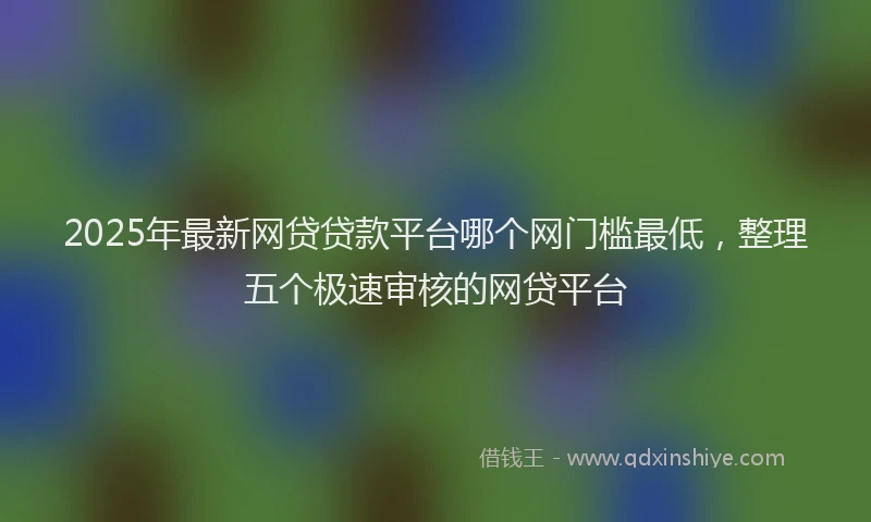 2025年最新网贷贷款平台哪个网门槛最低，整理五个极速审核的网贷平台