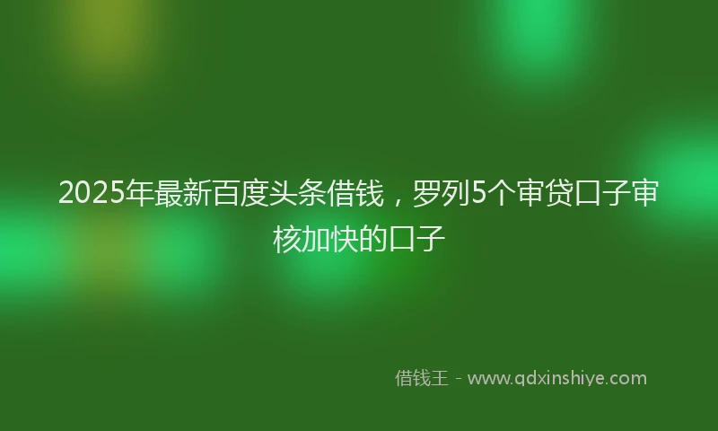 2025年最新百度头条借钱，罗列5个审贷口子审核加快的口子
