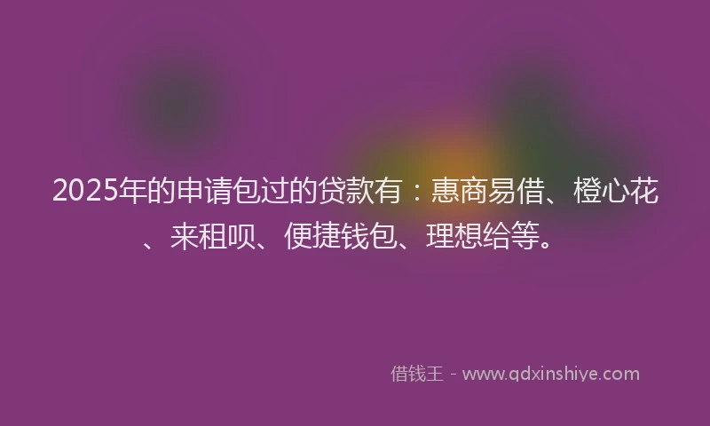 2025年的申请包过的贷款有：惠商易借、橙心花、来租呗、便捷钱包、理想给等。