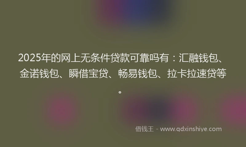 2025年的网上无条件贷款可靠吗有：汇融钱包、金诺钱包、瞬借宝贷、畅易钱包、拉卡拉速贷等。