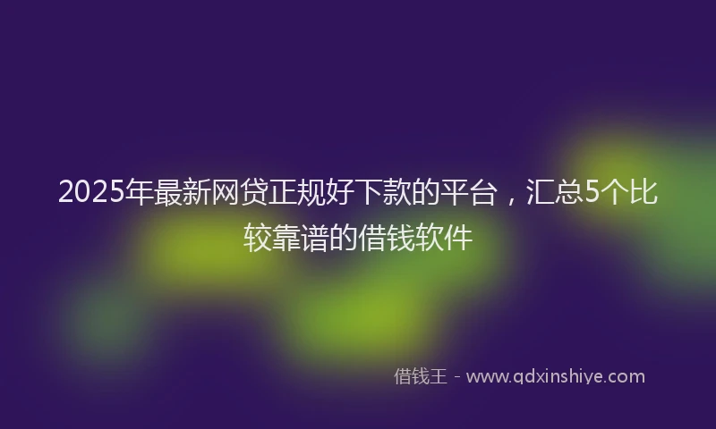 2025年最新网贷正规好下款的平台，汇总5个比较靠谱的借钱软件