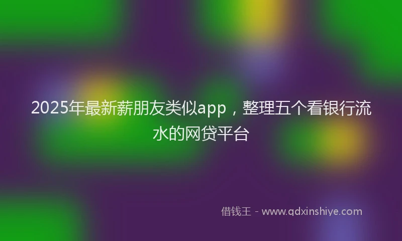 2025年最新薪朋友类似app，整理五个看银行流水的网贷平台