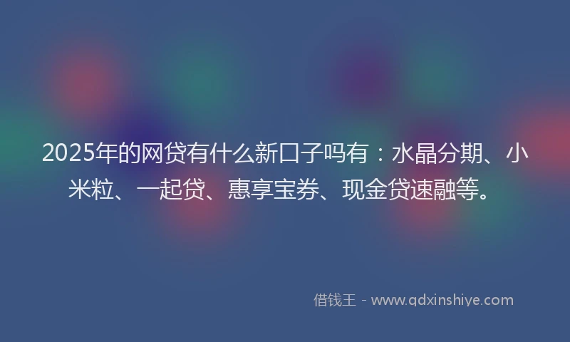 2025年的网贷有什么新口子吗有：水晶分期、小米粒、一起贷、惠享宝券、现金贷速融等。