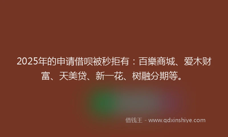 2025年的申请借呗被秒拒有：百樂商城、爱木财富、天美贷、新一花、树融分期等。
