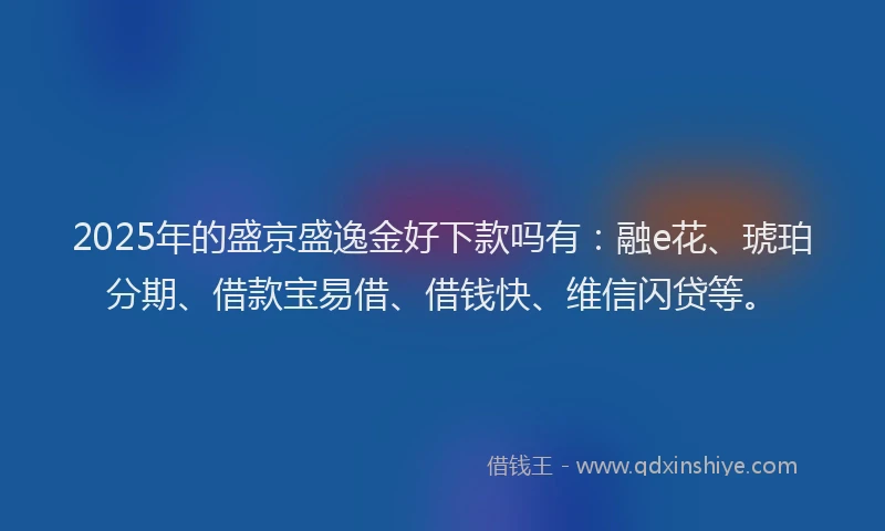 2025年的盛京盛逸金好下款吗有：融e花、琥珀分期、借款宝易借、借钱快、维信闪贷等。