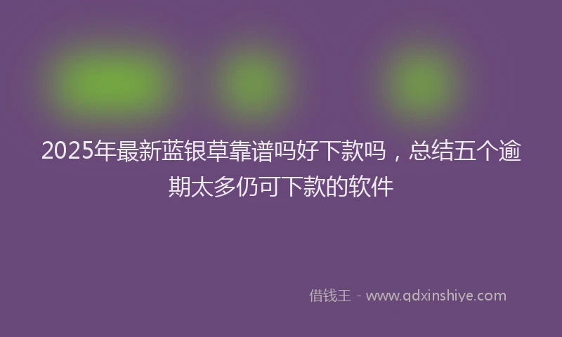 2025年最新蓝银草靠谱吗好下款吗，总结五个逾期太多仍可下款的软件