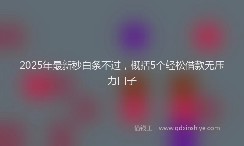 2025年最新秒白条不过，概括5个轻松借款无压力口子
