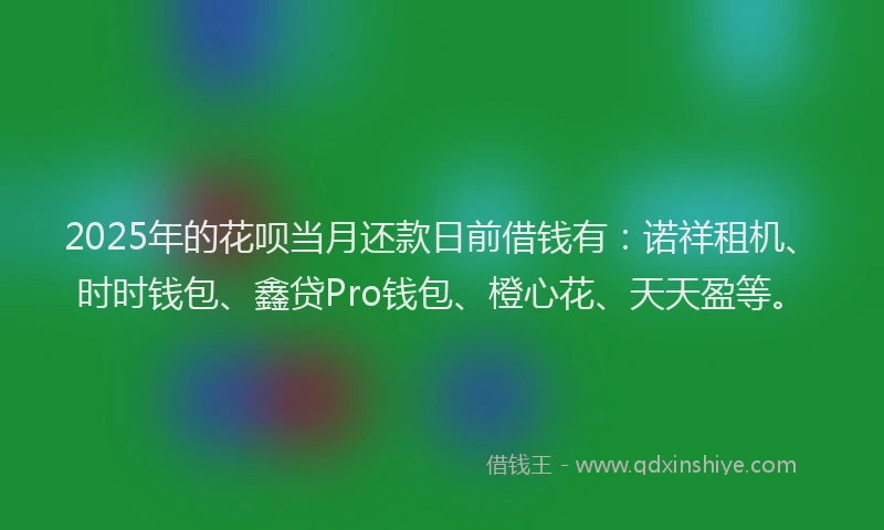 2025年的花呗当月还款日前借钱有：诺祥租机、时时钱包、鑫贷Pro钱包、橙心花、天天盈等。