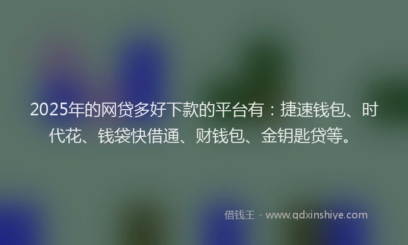 2025年的网贷多好下款的平台有：捷速钱包、时代花、钱袋快借通、财钱包、金钥匙贷等。